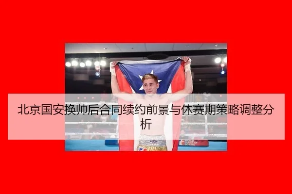 北京国安换帅后合同续约前景与休赛期策略调整分析