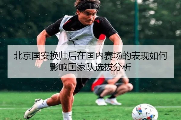 北京国安换帅后在国内赛场的表现如何影响国家队选拔分析