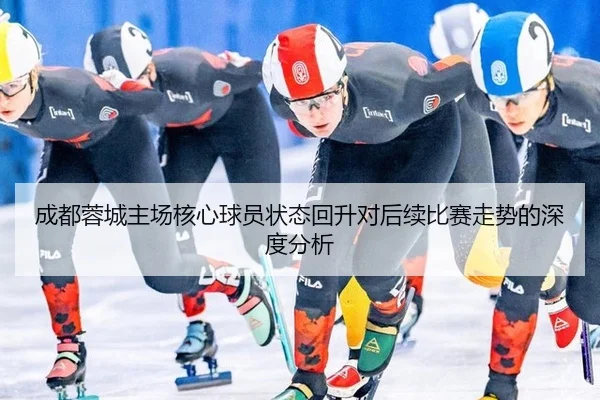 成都蓉城主场核心球员状态回升对后续比赛走势的深度分析